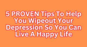 Read more about the article 5 PROVEN Tips To Help You Wipeout Your Depression So You Can Live A Happy Life