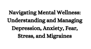 Read more about the article Navigating Mental Wellness: Understanding and Managing Depression, Anxiety, Fear, Stress, and Migraines (1)