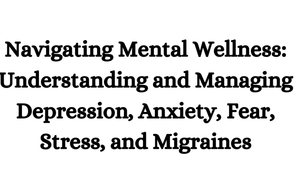 Navigating Mental Wellness: Understanding and Managing Depression, Anxiety, Fear, Stress, and Migraines (1)