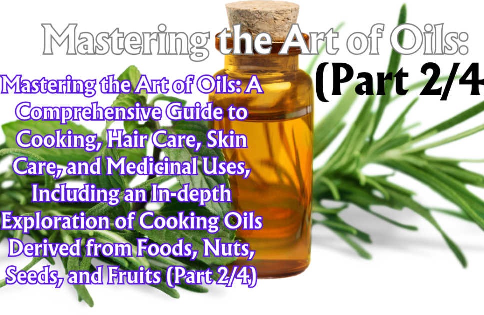 Mastering the Art of Oils: A Comprehensive Guide to Cooking, Hair Care, Skin Care, and Medicinal Uses, Including an In-depth Exploration of Cooking Oils Derived from Foods, Nuts, Seeds, and Fruits (Part 2/4)