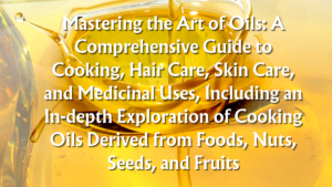 Read more about the article Mastering the Art of Oils: A Comprehensive Guide to Cooking, Hair Care, Skin Care, and Medicinal Uses, Including an In-depth Exploration of Cooking Oils Derived from Foods, Nuts, Seeds, and Fruits (Part 1/4)