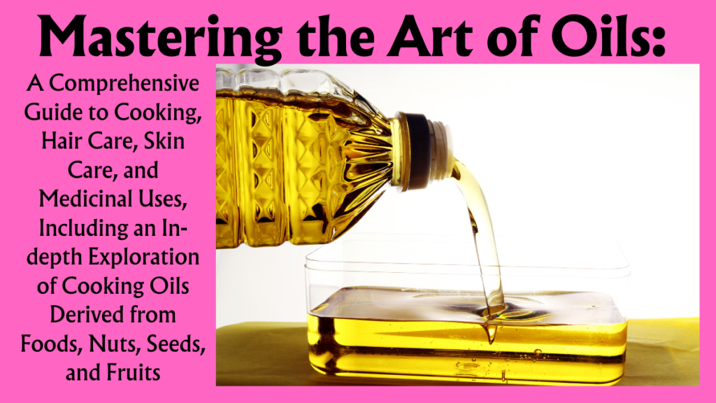 Mastering the Art of Oils: A Comprehensive Guide to Cooking, Hair Care, Skin Care, and Medicinal Uses, Including an In-depth Exploration of Cooking Oils Derived from Foods, Nuts, Seeds, and Fruits