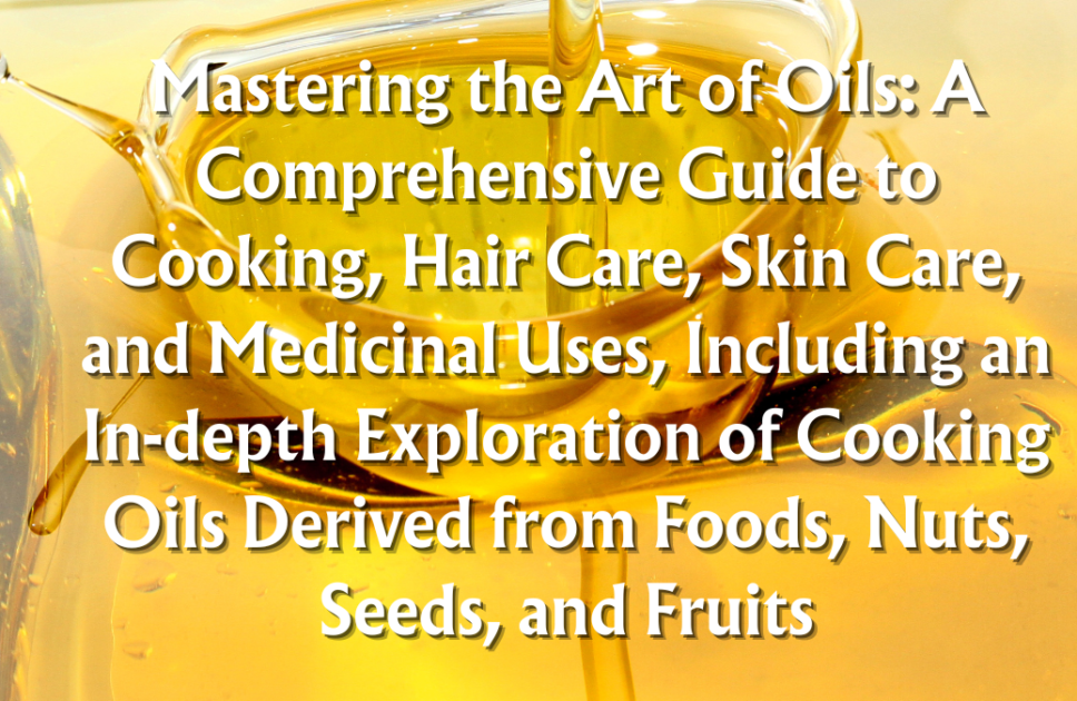 Mastering the Art of Oils: A Comprehensive Guide to Cooking, Hair Care, Skin Care, and Medicinal Uses, Including an In-depth Exploration of Cooking Oils Derived from Foods, Nuts, Seeds, and Fruits (Part 1/4)
