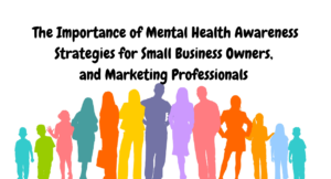 The Importance of Mental Health Awareness Strategies for Small Business Owners, and Marketing Professionals The Benefits of Mental Health Initiatives